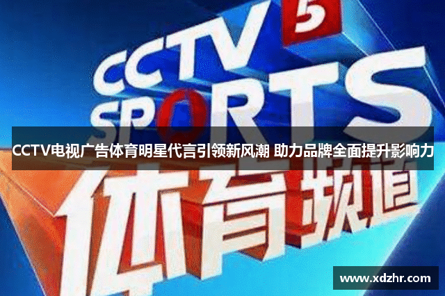 CCTV电视广告体育明星代言引领新风潮 助力品牌全面提升影响力